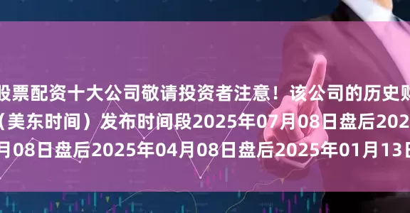 股票配资十大公司敬请投资者注意！该公司的历史财报披露情况：日期（美东时间）发布时间段2025年07月08日盘后2025年04月08日盘后2025年01月13日盘后