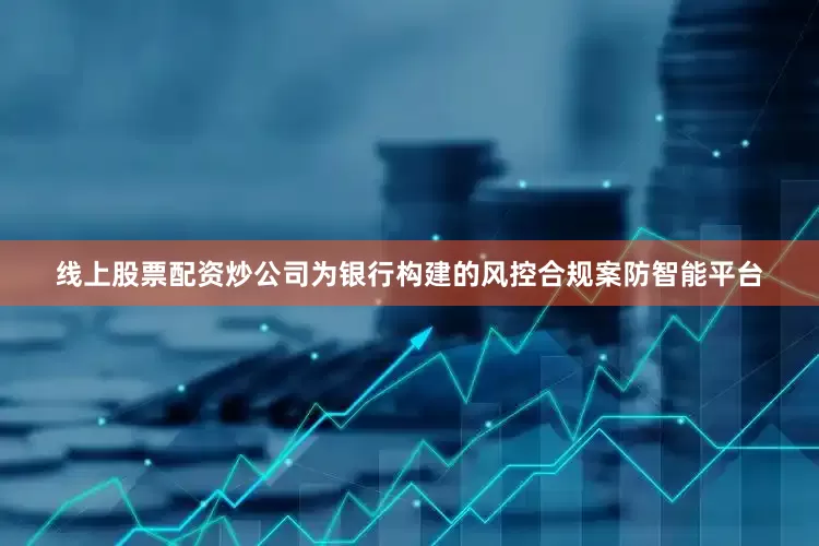 线上股票配资炒公司为银行构建的风控合规案防智能平台