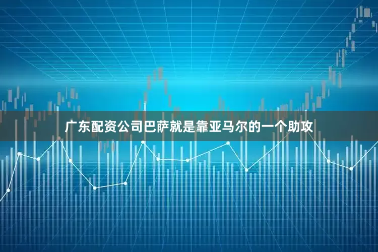 广东配资公司巴萨就是靠亚马尔的一个助攻