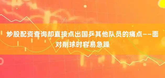 炒股配资查询却直接点出国乒其他队员的痛点——面对削球时容易急躁