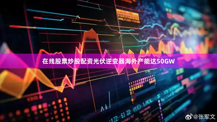 在线股票炒股配资光伏逆变器海外产能达50GW