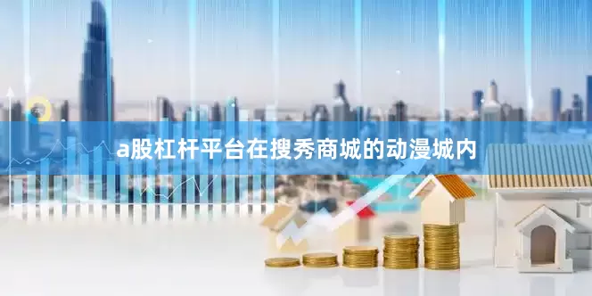 a股杠杆平台在搜秀商城的动漫城内
