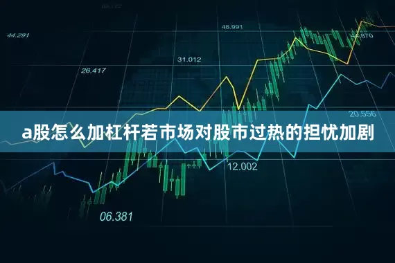 a股怎么加杠杆若市场对股市过热的担忧加剧
