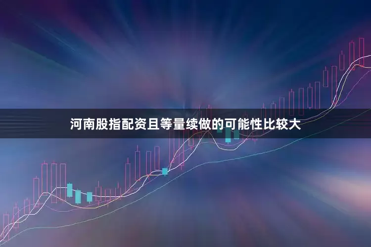 河南股指配资且等量续做的可能性比较大
