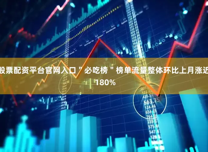 股票配资平台官网入口＂必吃榜＂榜单流量整体环比上月涨近 180%