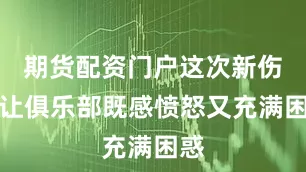 期货配资门户这次新伤情让俱乐部既感愤怒又充满困惑