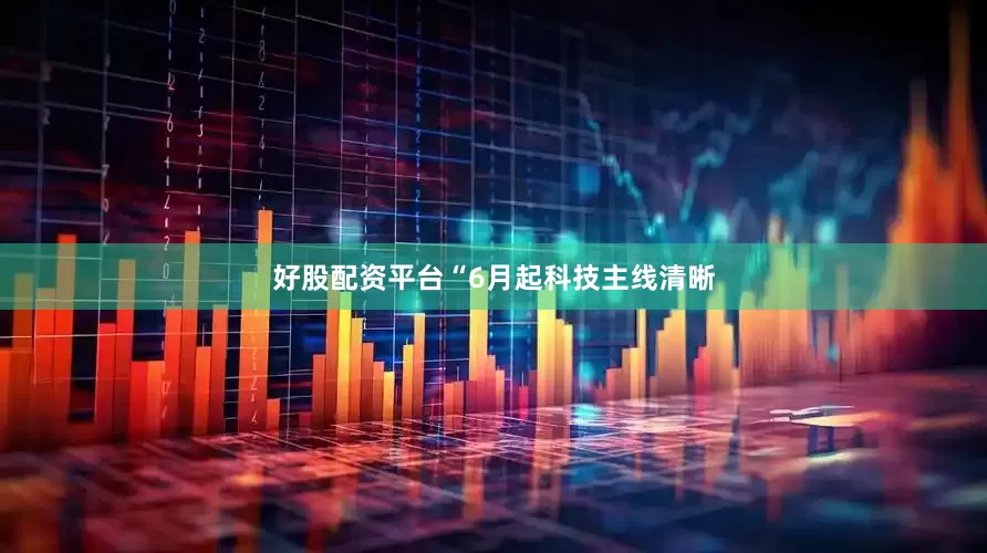 好股配资平台“6月起科技主线清晰