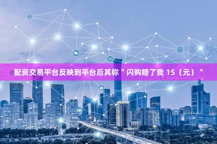 配资交易平台反映到平台后其称＂闪购赔了我 15（元）＂