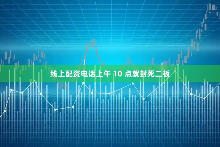线上配资电话上午 10 点就封死二板
