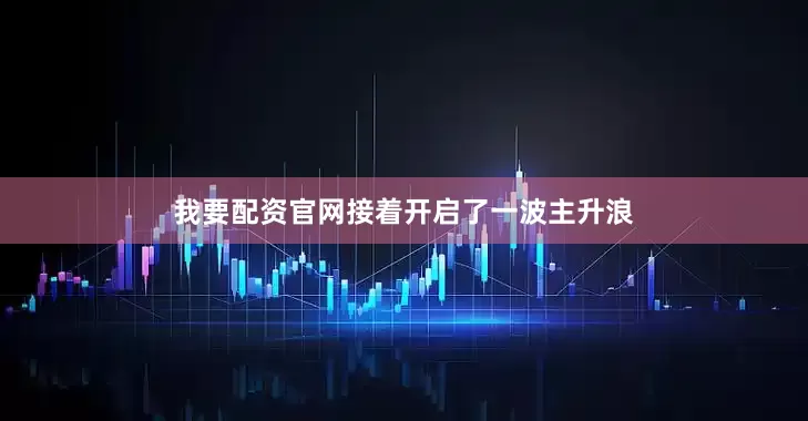 我要配资官网接着开启了一波主升浪