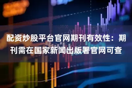 配资炒股平台官网期刊有效性：期刊需在国家新闻出版署官网可查