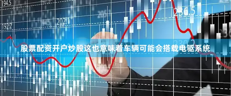 股票配资开户炒股这也意味着车辆可能会搭载电驱系统