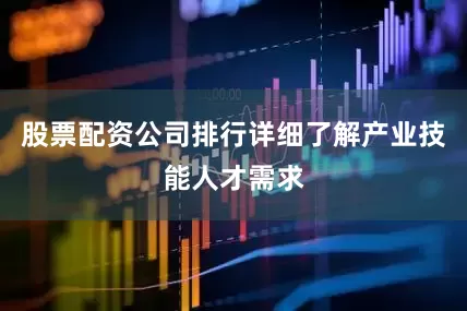 股票配资公司排行详细了解产业技能人才需求