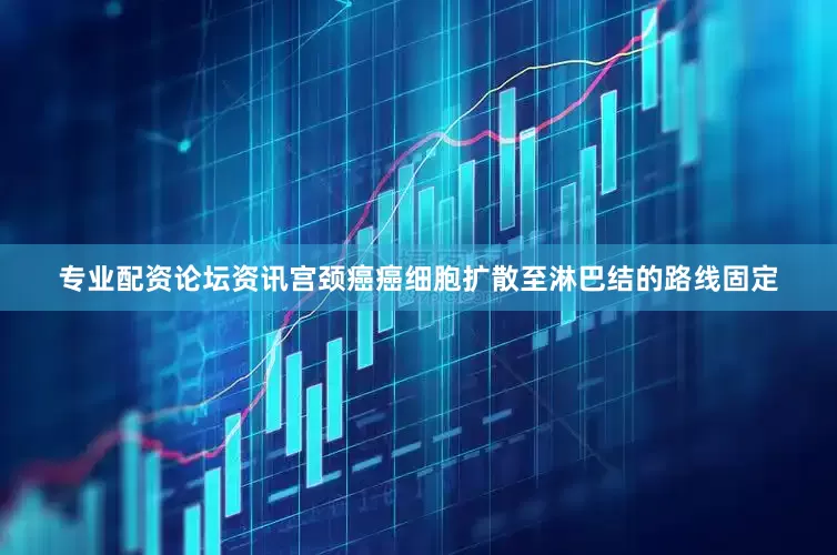 专业配资论坛资讯宫颈癌癌细胞扩散至淋巴结的路线固定